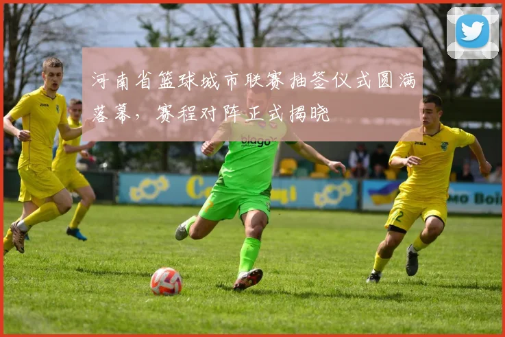 河南省篮球城市联赛抽签仪式圆满落幕，赛程对阵正式揭晓