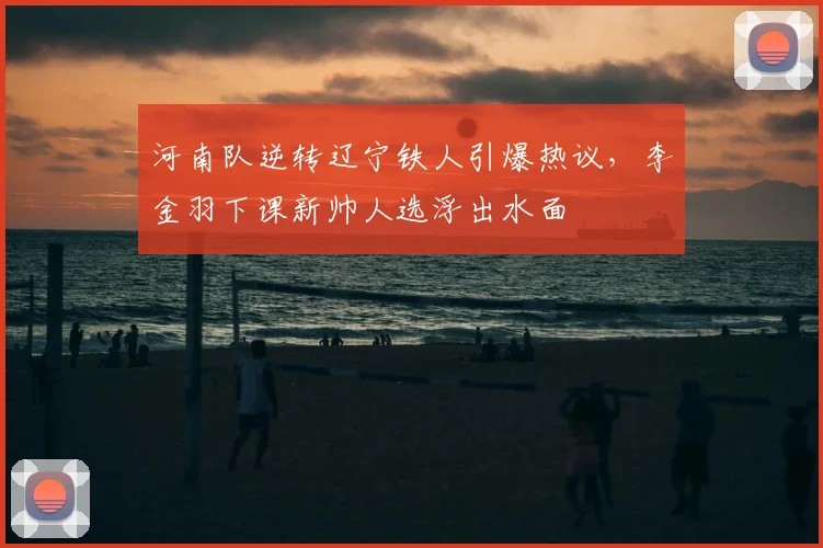 河南队逆转辽宁铁人引爆热议，李金羽下课新帅人选浮出水面