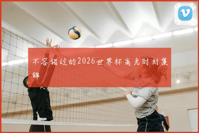 不容错过的2026世界杯高光时刻集锦