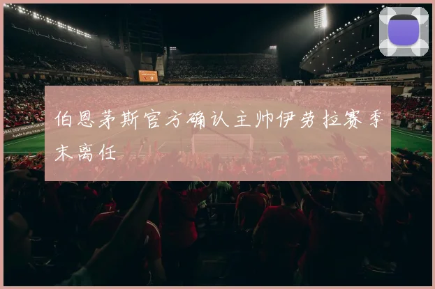 伯恩茅斯官方确认主帅伊劳拉赛季末离任