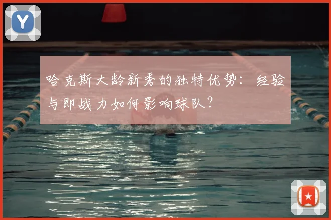 哈克斯大龄新秀的独特优势：经验与即战力如何影响球队？