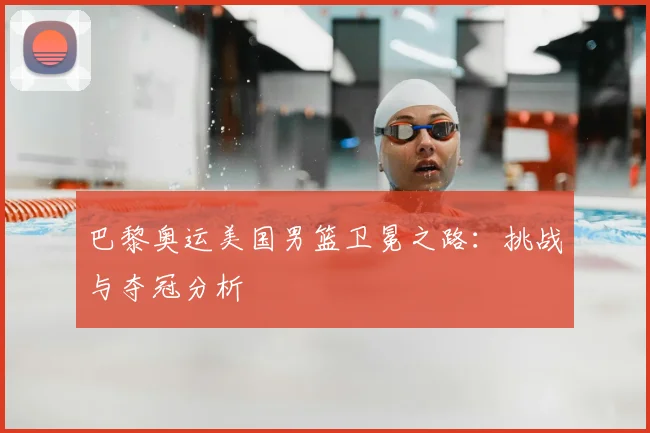 巴黎奥运美国男篮卫冕之路：挑战与夺冠分析