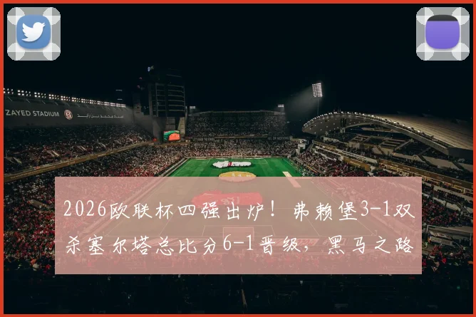 2026欧联杯四强出炉！弗赖堡3-1双杀塞尔塔总比分6-1晋级，黑马之路与四强对阵前瞻