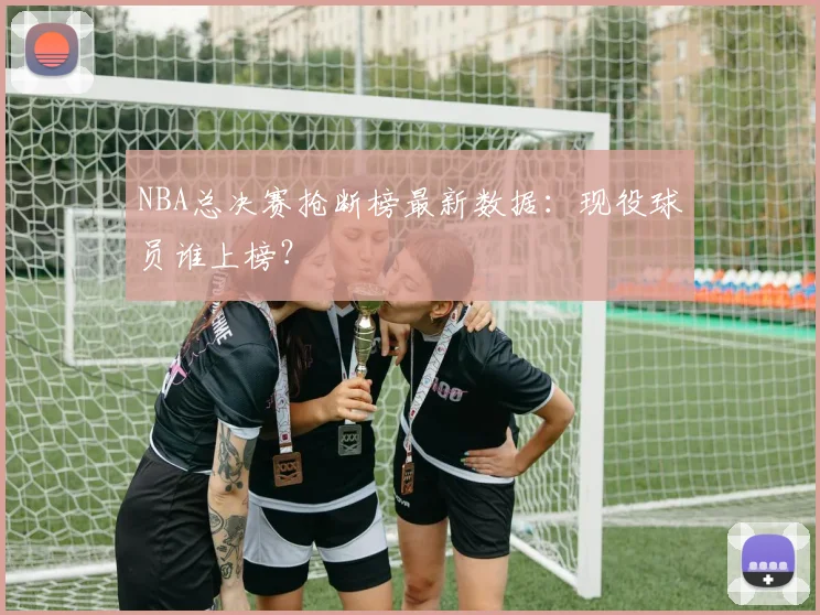 NBA总决赛抢断榜最新数据：现役球员谁上榜？