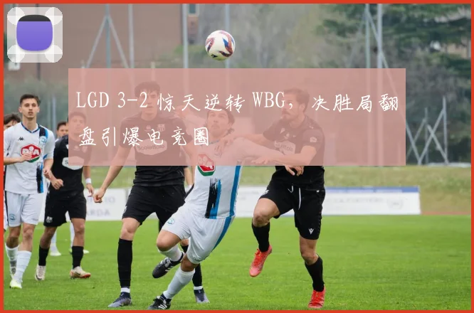 LGD 3-2 惊天逆转 WBG，决胜局翻盘引爆电竞圈