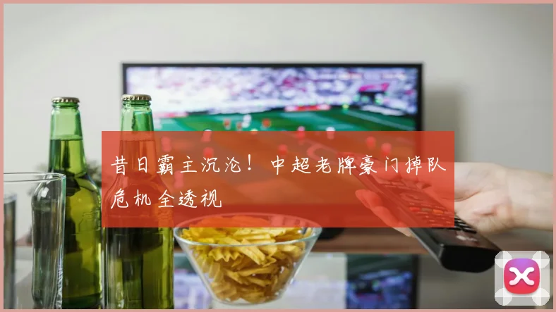 昔日霸主沉沦！中超老牌豪门掉队危机全透视