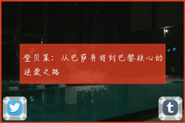 登贝莱：从巴萨弃将到巴黎核心的逆袭之路