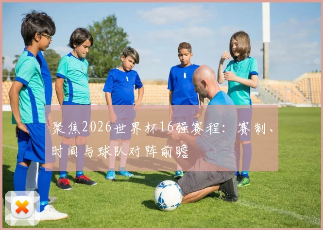 聚焦2026世界杯16强赛程：赛制、时间与球队对阵前瞻