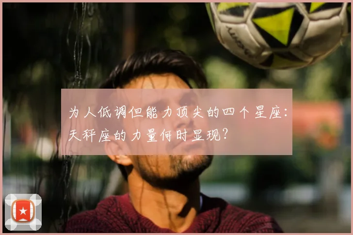 为人低调但能力顶尖的四个星座：天秤座的力量何时显现？