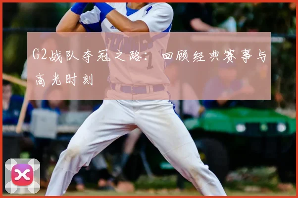 G2战队夺冠之路：回顾经典赛事与高光时刻