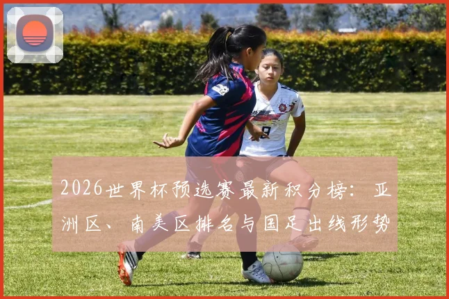 2026世界杯预选赛最新积分榜：亚洲区、南美区排名与国足出线形势分析