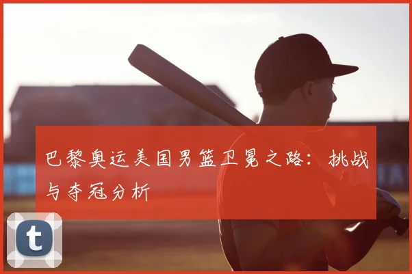 巴黎奥运美国男篮卫冕之路：挑战与夺冠分析