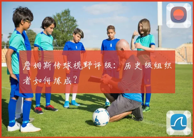 詹姆斯传球视野评级：历史级组织者如何炼成？