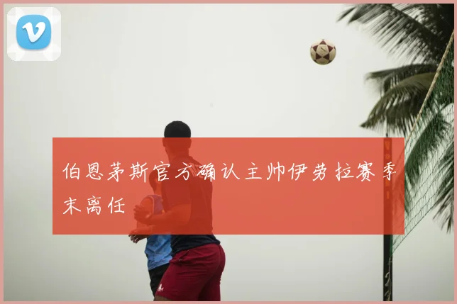 伯恩茅斯官方确认主帅伊劳拉赛季末离任