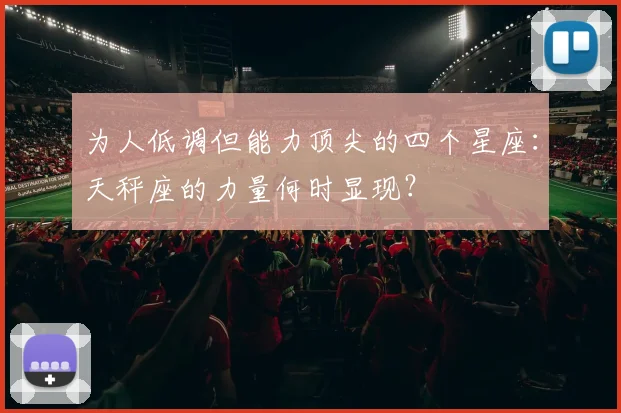 为人低调但能力顶尖的四个星座：天秤座的力量何时显现？