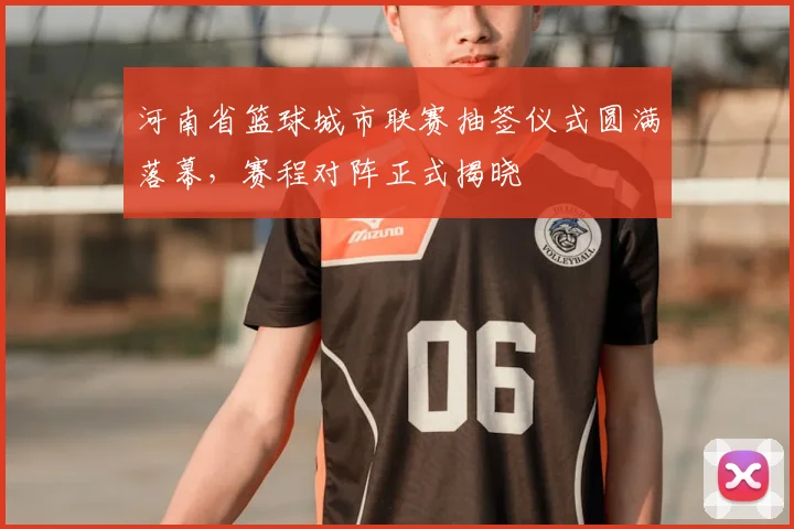 河南省篮球城市联赛抽签仪式圆满落幕，赛程对阵正式揭晓