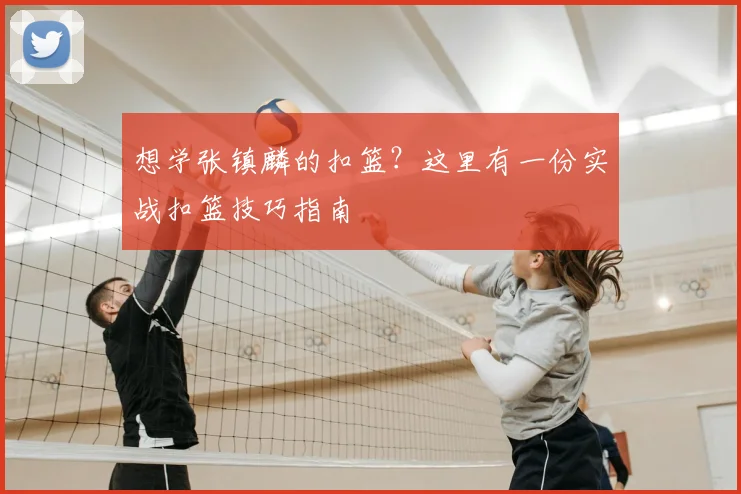 想学张镇麟的扣篮？这里有一份实战扣篮技巧指南