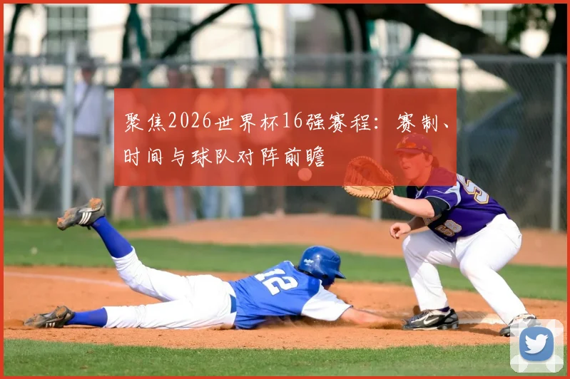 聚焦2026世界杯16强赛程：赛制、时间与球队对阵前瞻