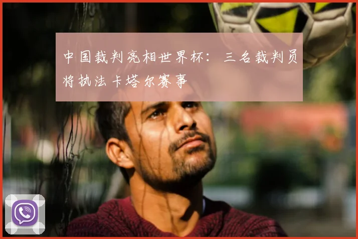 中国裁判亮相世界杯：三名裁判员将执法卡塔尔赛事