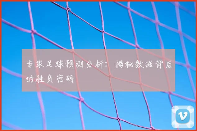 专家足球预测分析：揭秘数据背后的胜负密码