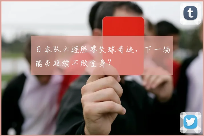 日本队六连胜零失球奇迹，下一场能否延续不败金身？