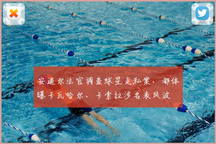 安道尔法官调查球星走私案，都体曝卡瓦哈尔、卡索拉涉名表风波