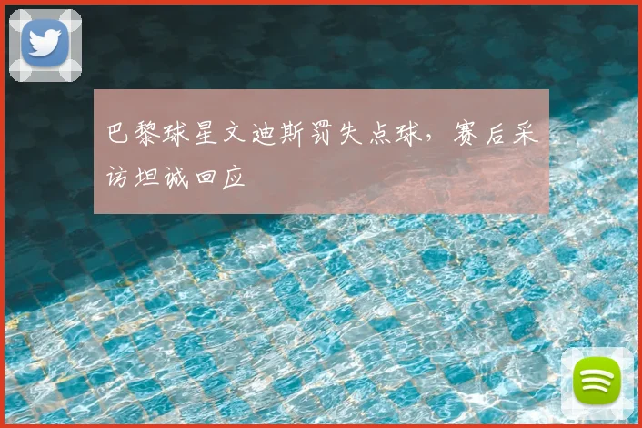 巴黎球星文迪斯罚失点球，赛后采访坦诚回应
