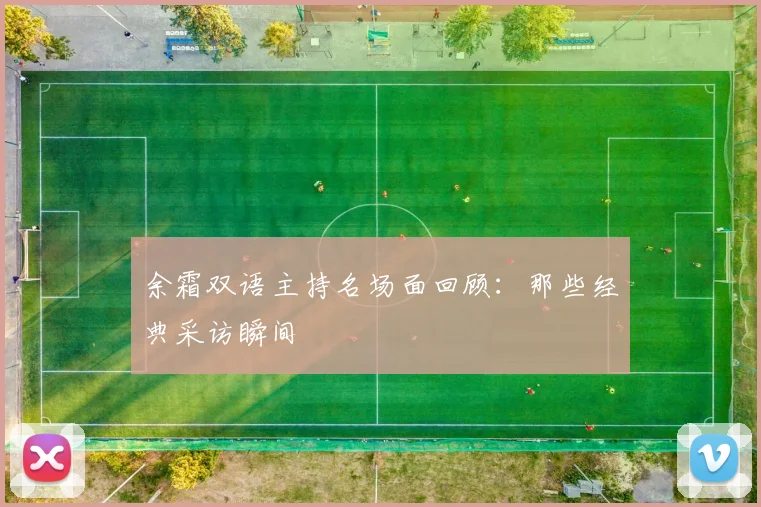 余霜双语主持名场面回顾：那些经典采访瞬间