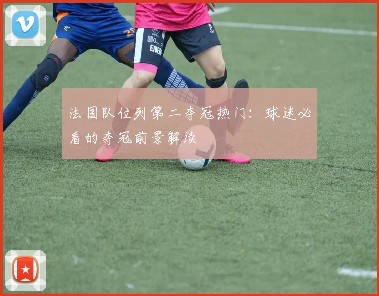 法国队位列第二夺冠热门：球迷必看的夺冠前景解读