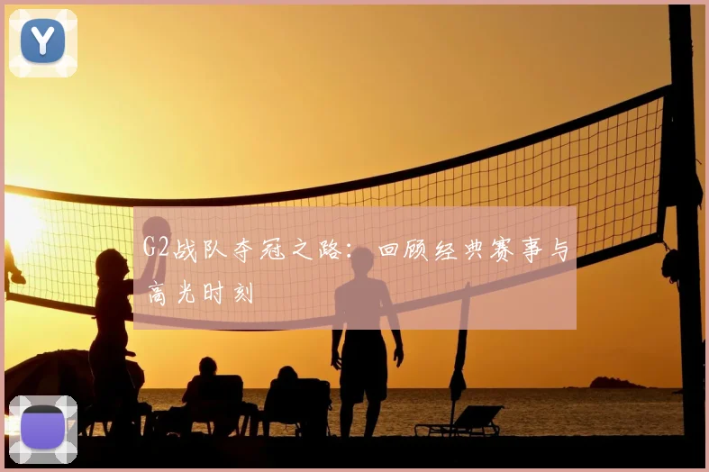 G2战队夺冠之路：回顾经典赛事与高光时刻