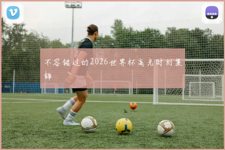 不容错过的2026世界杯高光时刻集锦