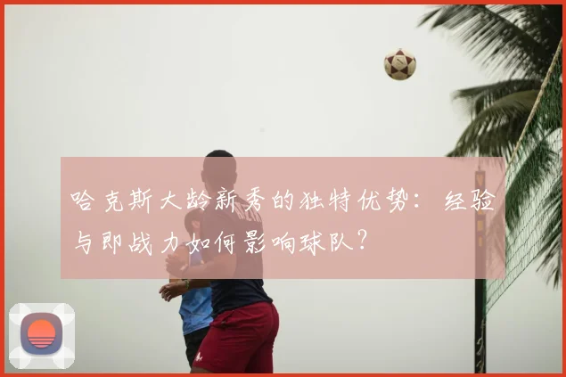 哈克斯大龄新秀的独特优势：经验与即战力如何影响球队？