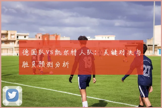 德国队vs凯尔特人队：关键对决与胜负预测分析