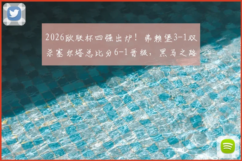 2026欧联杯四强出炉！弗赖堡3-1双杀塞尔塔总比分6-1晋级，黑马之路与四强对阵前瞻